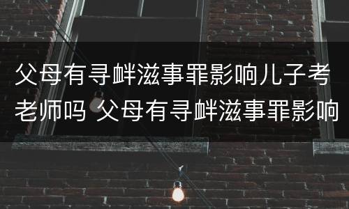 父母有寻衅滋事罪影响儿子考老师吗 父母有寻衅滋事罪影响儿子考老师吗知乎