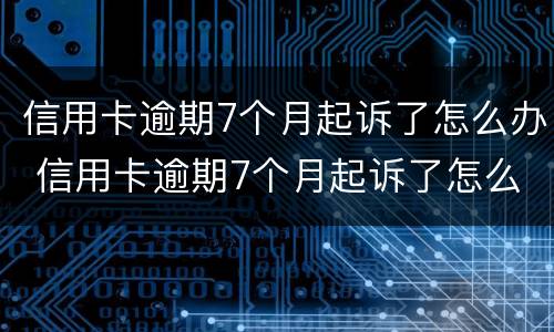 信用卡逾期7个月起诉了怎么办 信用卡逾期7个月起诉了怎么办呢