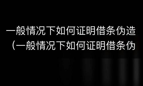 一般情况下如何证明借条伪造（一般情况下如何证明借条伪造真实）