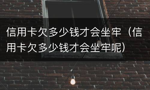 信用卡欠多少钱才会坐牢（信用卡欠多少钱才会坐牢呢）