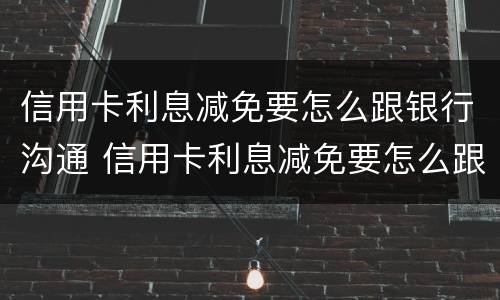 信用卡利息减免要怎么跟银行沟通 信用卡利息减免要怎么跟银行沟通呢