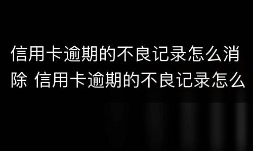 信用卡逾期的不良记录怎么消除 信用卡逾期的不良记录怎么消除呢