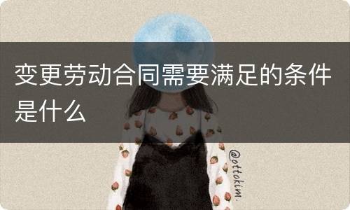 变更劳动合同需要满足的条件是什么