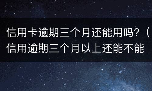 信用卡逾期三个月还能用吗?（信用逾期三个月以上还能不能用）