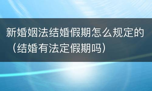 新婚姻法结婚假期怎么规定的（结婚有法定假期吗）