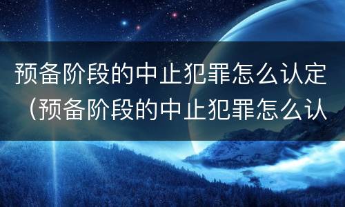 预备阶段的中止犯罪怎么认定（预备阶段的中止犯罪怎么认定的）