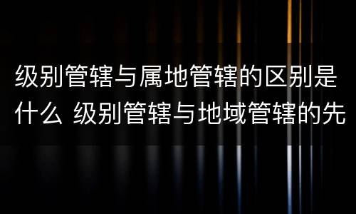 级别管辖与属地管辖的区别是什么 级别管辖与地域管辖的先后顺序