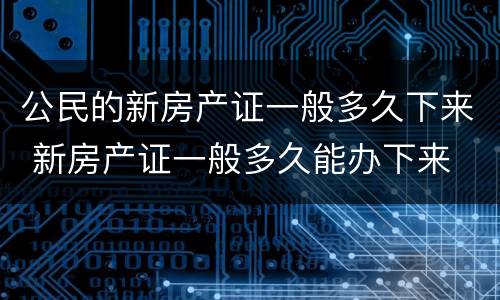 公民的新房产证一般多久下来 新房产证一般多久能办下来