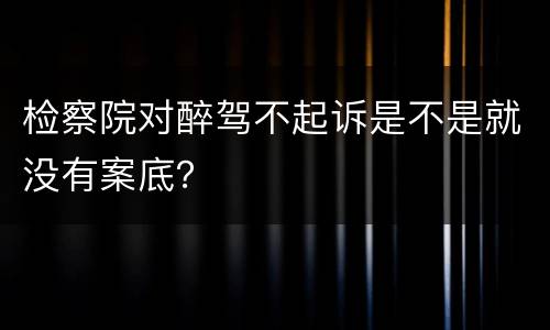 检察院对醉驾不起诉是不是就没有案底？