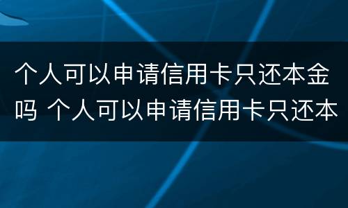 个人可以申请信用卡只还本金吗 个人可以申请信用卡只还本金吗