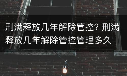 刑满释放几年解除管控? 刑满释放几年解除管控管理多久