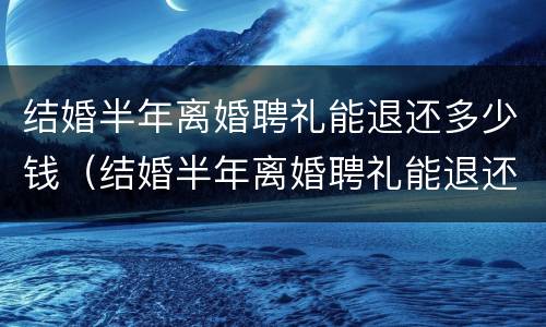 结婚半年离婚聘礼能退还多少钱（结婚半年离婚聘礼能退还多少钱呢）