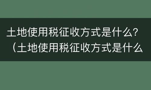 土地使用税征收方式是什么？（土地使用税征收方式是什么意思）