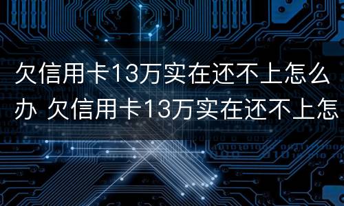 欠信用卡13万实在还不上怎么办 欠信用卡13万实在还不上怎么办呀