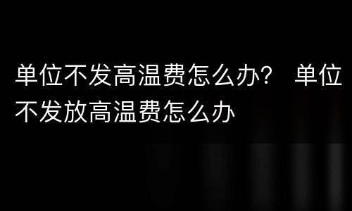 单位不发高温费怎么办？ 单位不发放高温费怎么办