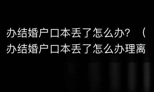 办结婚户口本丢了怎么办？（办结婚户口本丢了怎么办理离婚）