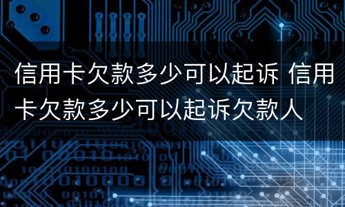 信用卡欠款多少可以起诉 信用卡欠款多少可以起诉欠款人