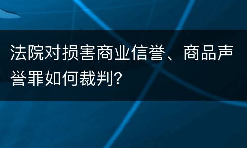 法院对损害商业信誉、商品声誉罪如何裁判？