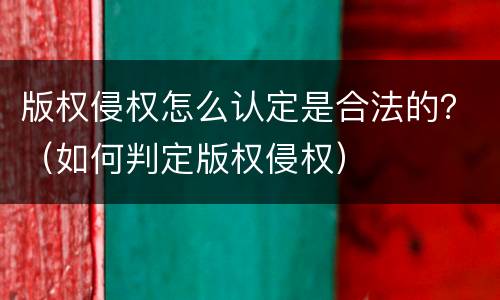 版权侵权怎么认定是合法的？（如何判定版权侵权）