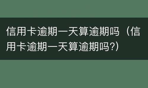 信用卡逾期一天算逾期吗（信用卡逾期一天算逾期吗?）