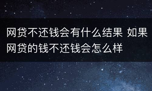 网贷不还钱会有什么结果 如果网贷的钱不还钱会怎么样