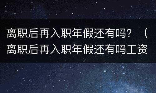 离职后再入职年假还有吗？（离职后再入职年假还有吗工资）