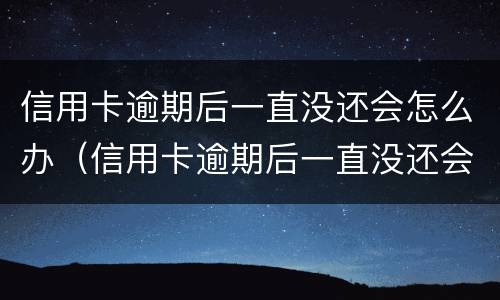 信用卡逾期后一直没还会怎么办（信用卡逾期后一直没还会怎么办理）