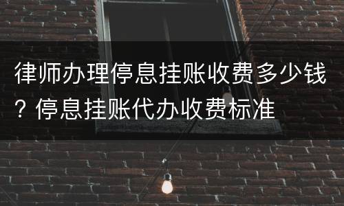 律师办理停息挂账收费多少钱? 停息挂账代办收费标准