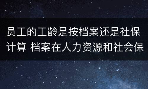 员工的工龄是按档案还是社保计算 档案在人力资源和社会保障局算工龄么