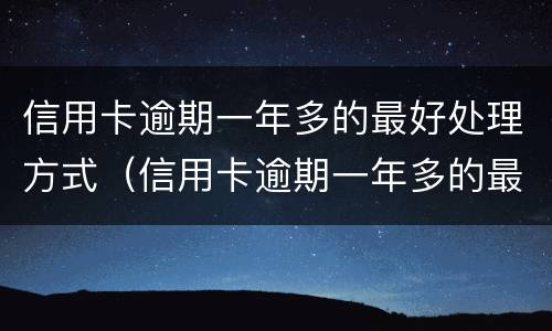 信用卡逾期一年多的最好处理方式（信用卡逾期一年多的最好处理方式是）