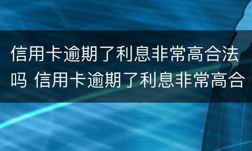 信用卡逾期了利息非常高合法吗 信用卡逾期了利息非常高合法吗知乎