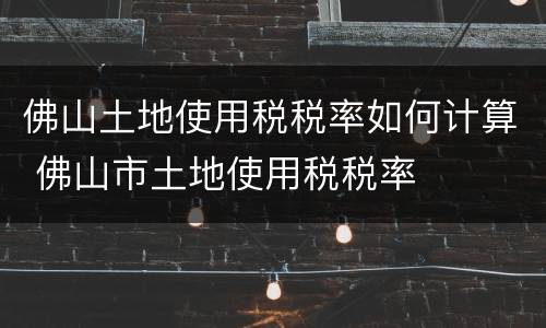 佛山土地使用税税率如何计算 佛山市土地使用税税率