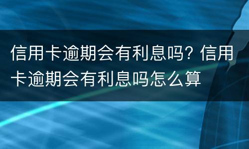 信用卡逾期会有利息吗? 信用卡逾期会有利息吗怎么算