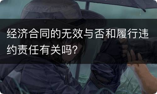 经济合同的无效与否和履行违约责任有关吗？