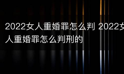 2022女人重婚罪怎么判 2022女人重婚罪怎么判刑的