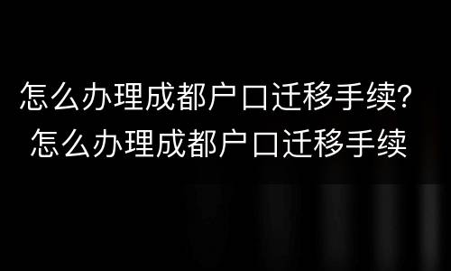 怎么办理成都户口迁移手续？ 怎么办理成都户口迁移手续