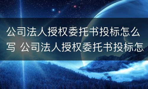 公司法人授权委托书投标怎么写 公司法人授权委托书投标怎么写范文