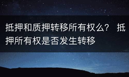 抵押和质押转移所有权么？ 抵押所有权是否发生转移