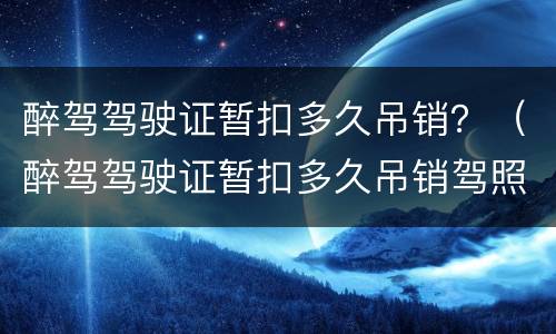 醉驾驾驶证暂扣多久吊销？（醉驾驾驶证暂扣多久吊销驾照）