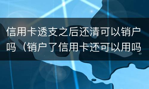 信用卡透支之后还清可以销户吗（销户了信用卡还可以用吗）