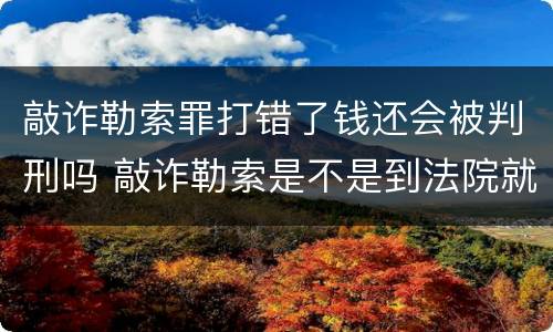 敲诈勒索罪打错了钱还会被判刑吗 敲诈勒索是不是到法院就能判刑了