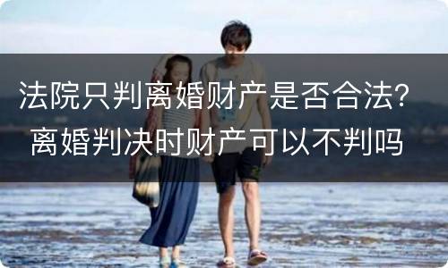 法院只判离婚财产是否合法？ 离婚判决时财产可以不判吗