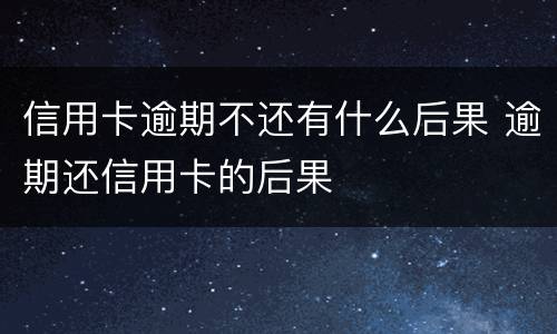 信用卡逾期不还有什么后果 逾期还信用卡的后果