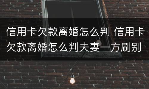 信用卡欠款离婚怎么判 信用卡欠款离婚怎么判夫妻一方刷别人信用卡被起诉