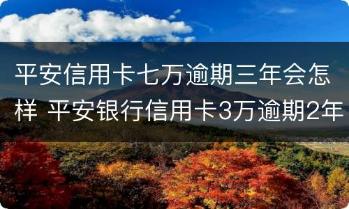 平安信用卡七万逾期三年会怎样 平安银行信用卡3万逾期2年