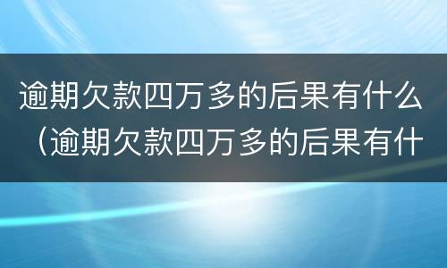 逾期欠款四万多的后果有什么（逾期欠款四万多的后果有什么影响）