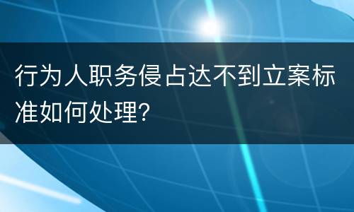 行为人职务侵占达不到立案标准如何处理？