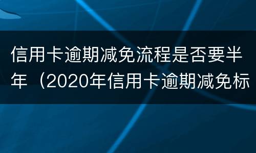 信用卡逾期减免流程是否要半年（2020年信用卡逾期减免标准）