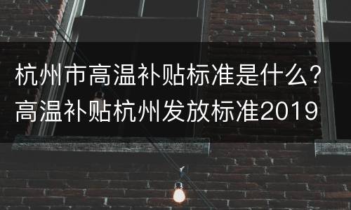 杭州市高温补贴标准是什么? 高温补贴杭州发放标准2019