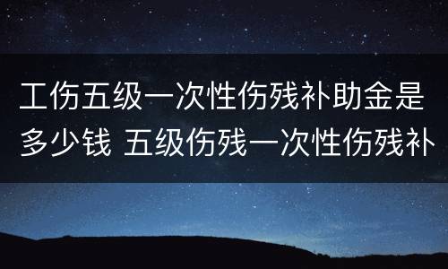 工伤五级一次性伤残补助金是多少钱 五级伤残一次性伤残补助金是多少